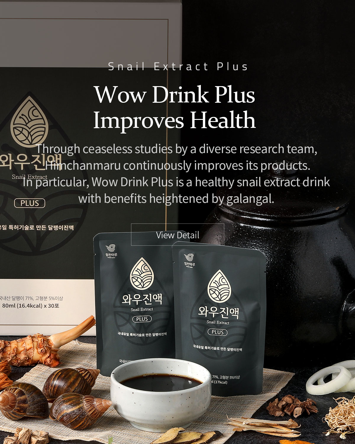 Wow Drink Plus Improves Health. Through ceaseless studies by a diverse research team, Himchanmaru continuously improves its products. In particular, Wow Drink Plus is a healthy snail extract drink with benefits heightened by galangal. .