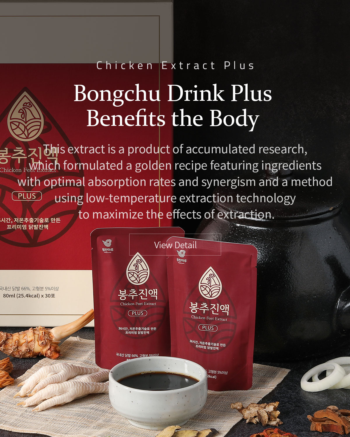 Bongchu Drink Plus Benefits the Body. This extract is a product of accumulated research, which formulated a golden recipe featuring ingredients with optimal absorption rates and synergism and a method using low-temperature extraction technology to maximize the effects of extraction..